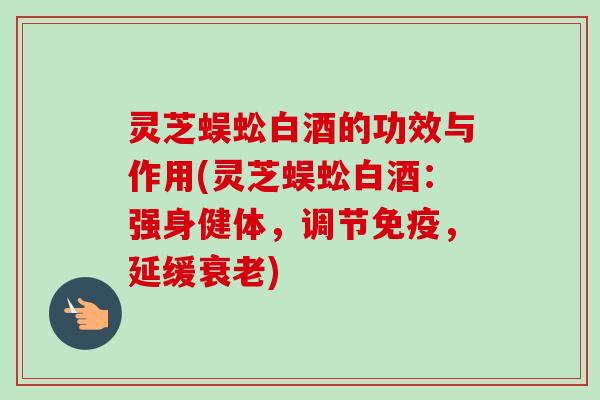 灵芝蜈蚣白酒的功效与作用(灵芝蜈蚣白酒：强身健体，调节免疫，延缓衰老)