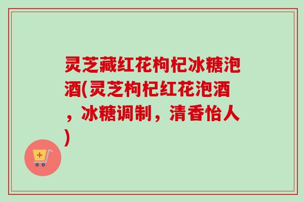 灵芝藏红花枸杞冰糖泡酒(灵芝枸杞红花泡酒，冰糖调制，清香怡人)