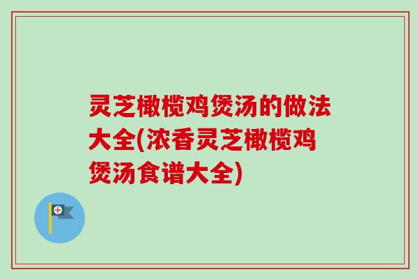 灵芝橄榄鸡煲汤的做法大全(浓香灵芝橄榄鸡煲汤食谱大全)