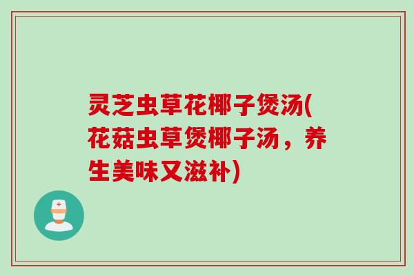 灵芝虫草花椰子煲汤(花菇虫草煲椰子汤，养生美味又滋补)