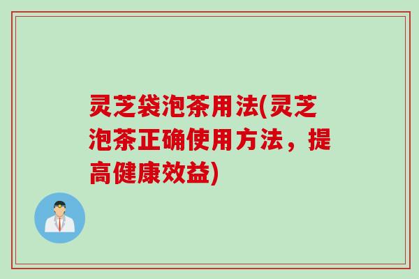 灵芝袋泡茶用法(灵芝泡茶正确使用方法，提高健康效益)
