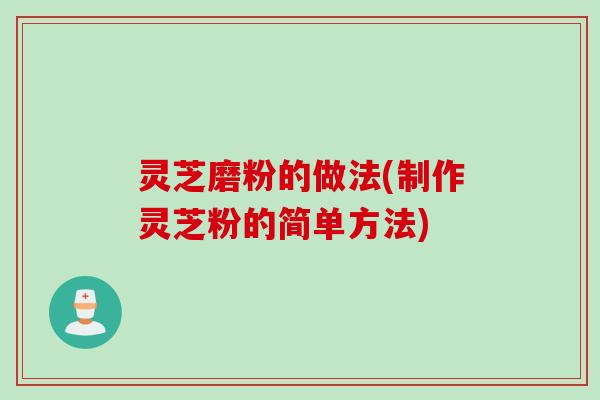 灵芝磨粉的做法(制作灵芝粉的简单方法)