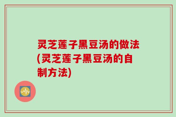 灵芝莲子黑豆汤的做法(灵芝莲子黑豆汤的自制方法)