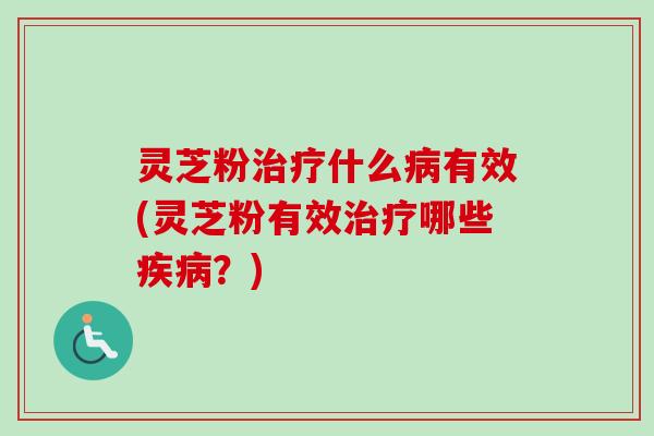灵芝粉治疗什么病有效(灵芝粉有效治疗哪些疾病？)
