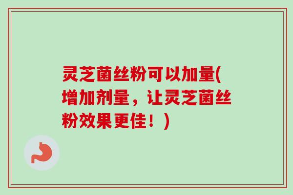 灵芝菌丝粉可以加量(增加剂量，让灵芝菌丝粉效果更佳！)