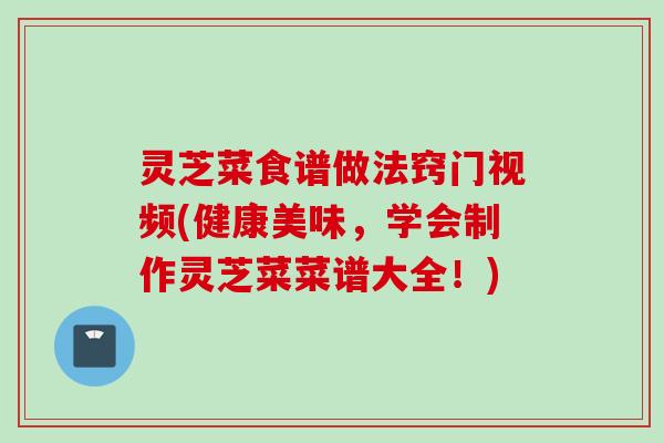 灵芝菜食谱做法窍门视频(健康美味，学会制作灵芝菜菜谱大全！)