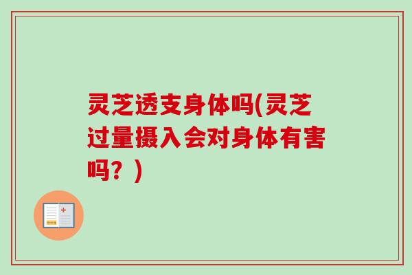 灵芝透支身体吗(灵芝过量摄入会对身体有害吗？)