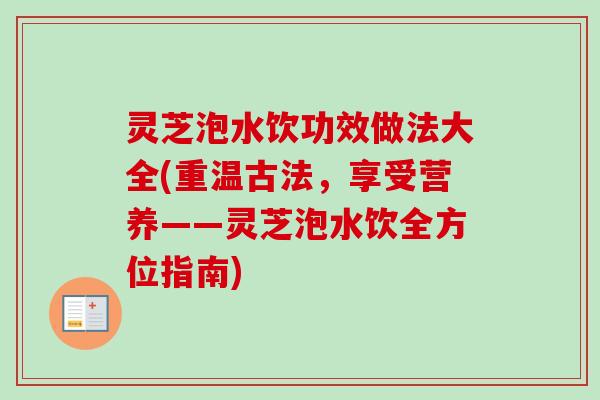 灵芝泡水饮功效做法大全(重温古法，享受营养——灵芝泡水饮全方位指南)