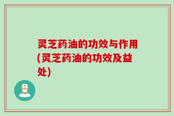 灵芝药油的功效与作用(灵芝药油的功效及益处)