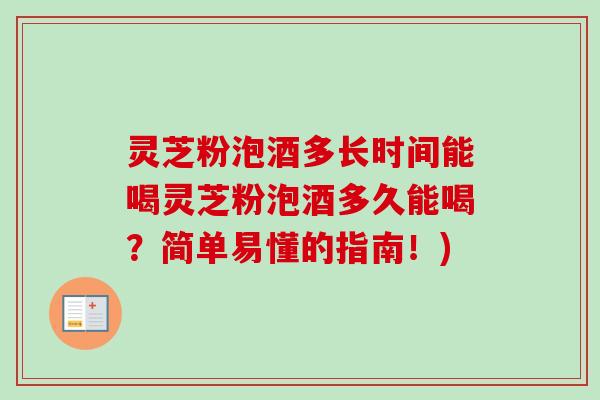 灵芝粉泡酒多长时间能喝灵芝粉泡酒多久能喝？简单易懂的指南！)