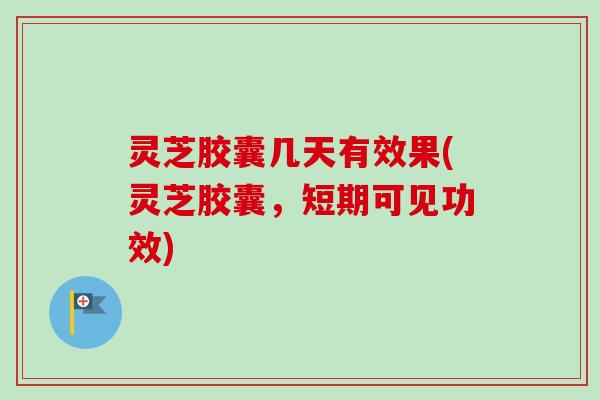灵芝胶囊几天有效果(灵芝胶囊,短期可见功效) 灵芝胶囊几天有效果(灵芝胶囊,短期可见功效)