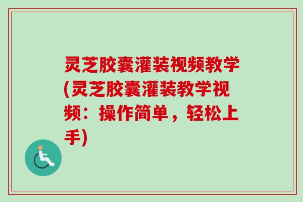 灵芝胶囊灌装视频教学(灵芝胶囊灌装教学视频：操作简单，轻松上手)