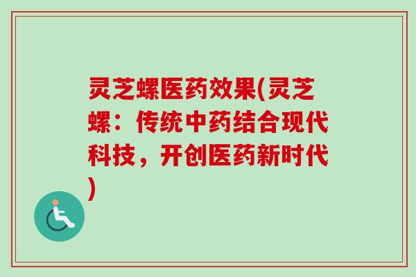 灵芝螺医药效果(灵芝螺：传统中药结合现代科技，开创医药新时代)