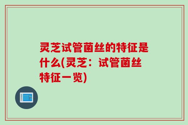 灵芝试管菌丝的特征是什么(灵芝：试管菌丝特征一览)