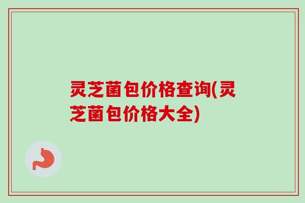 灵芝菌包价格查询(灵芝菌包价格大全)