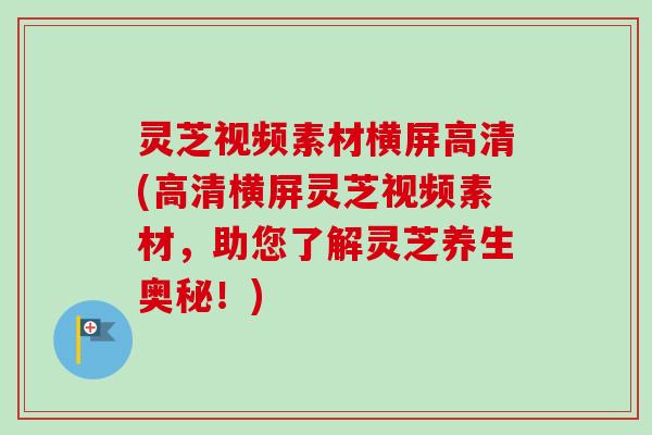 灵芝视频素材横屏高清(高清横屏灵芝视频素材，助您了解灵芝养生奥秘！)
