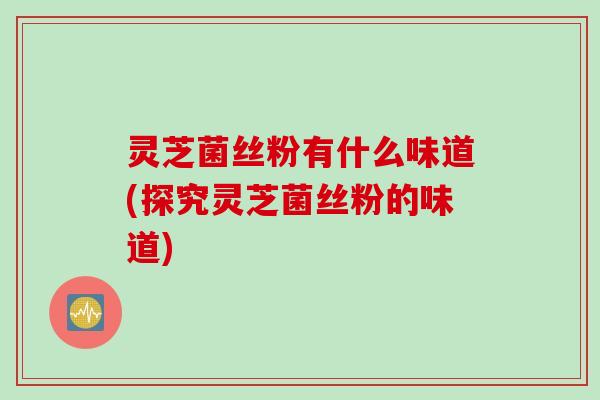 灵芝菌丝粉有什么味道(探究灵芝菌丝粉的味道)