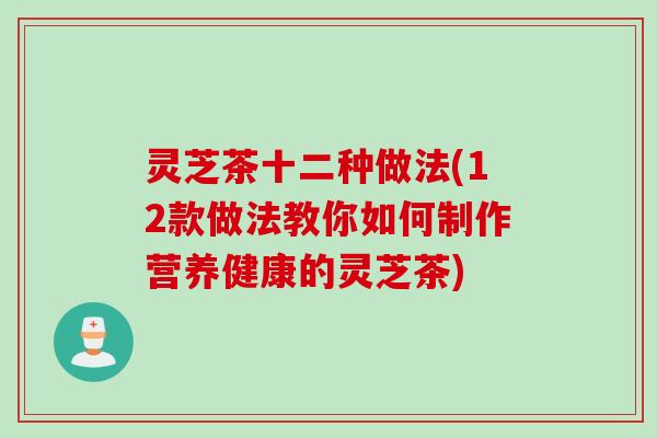 灵芝茶十二种做法(12款做法教你如何制作营养健康的灵芝茶)