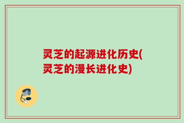 灵芝的起源进化历史(灵芝的漫长进化史)