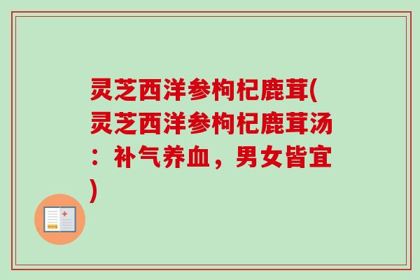 灵芝西洋参枸杞鹿茸(灵芝西洋参枸杞鹿茸汤：补气养血，男女皆宜)