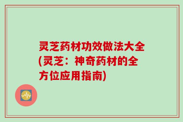 灵芝药材功效做法大全(灵芝：神奇药材的全方位应用指南)
