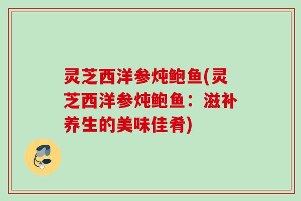 灵芝西洋参炖鲍鱼(灵芝西洋参炖鲍鱼：滋补养生的美味佳肴)