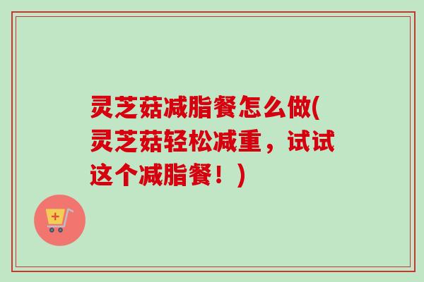 灵芝菇减脂餐怎么做(灵芝菇轻松减重，试试这个减脂餐！)
