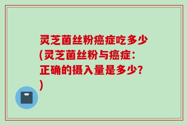 灵芝菌丝粉癌症吃多少(灵芝菌丝粉与癌症：正确的摄入量是多少？)