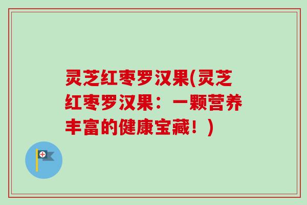 灵芝红枣罗汉果(灵芝红枣罗汉果：一颗营养丰富的健康宝藏！)