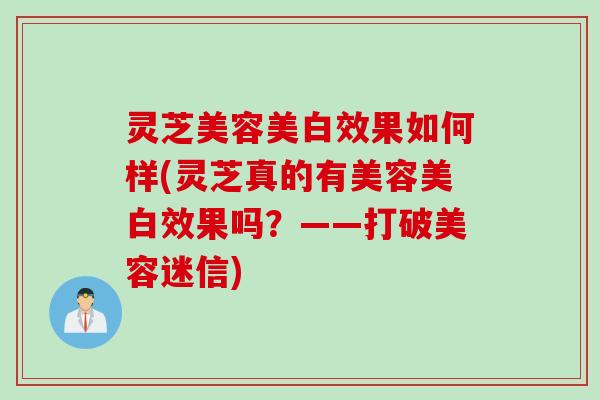 灵芝美容美白效果如何样(灵芝真的有美容美白效果吗？——打破美容迷信)