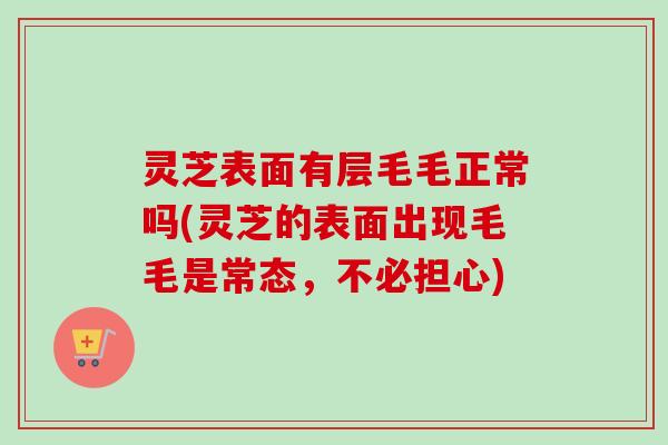 灵芝表面有层毛毛正常吗(灵芝的表面出现毛毛是常态，不必担心)