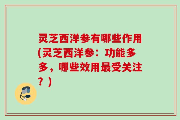 灵芝西洋参有哪些作用(灵芝西洋参：功能多多，哪些效用最受关注？)