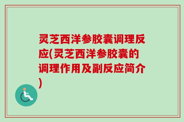 灵芝西洋参胶囊调理反应(灵芝西洋参胶囊的调理作用及副反应简介)