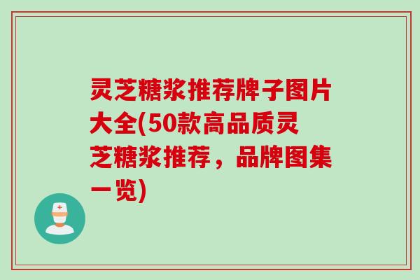 灵芝糖浆推荐牌子图片大全(50款高品质灵芝糖浆推荐，品牌图集一览)