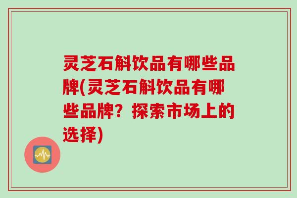 灵芝石斛饮品有哪些品牌(灵芝石斛饮品有哪些品牌？探索市场上的选择)