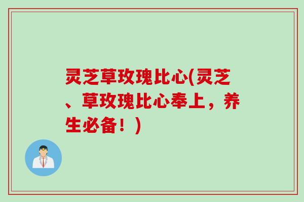 灵芝草玫瑰比心(灵芝、草玫瑰比心奉上，养生必备！)