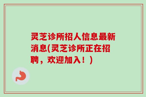 灵芝诊所招人信息最新消息(灵芝诊所正在招聘，欢迎加入！)