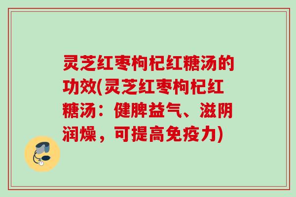 灵芝红枣枸杞红糖汤的功效(灵芝红枣枸杞红糖汤：健脾益气、滋阴润燥，可提高免疫力)