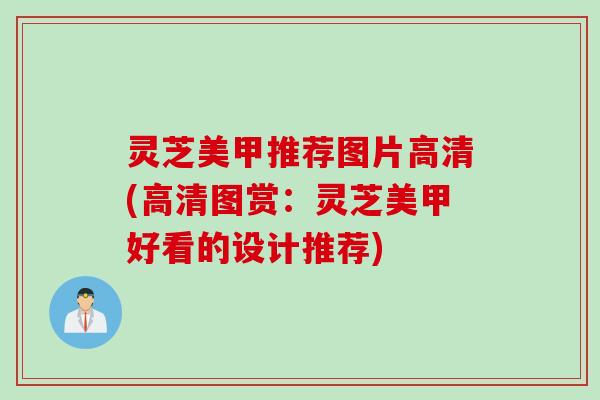 灵芝美甲推荐图片高清(高清图赏：灵芝美甲好看的设计推荐)