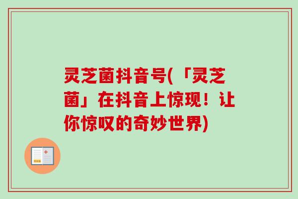灵芝菌抖音号(「灵芝菌」在抖音上惊现！让你惊叹的奇妙世界)