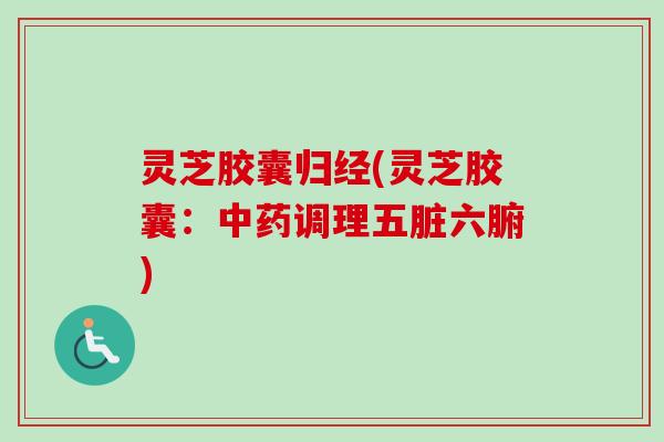 灵芝胶囊归经(灵芝胶囊：中药调理五脏六腑)