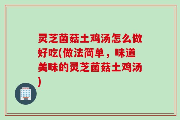 灵芝菌菇土鸡汤怎么做好吃(做法简单,味道美味的灵芝菌菇土鸡汤) 灵芝菌菇土鸡汤怎么做好吃(做法简单,味道美味的灵芝菌菇土鸡汤)
