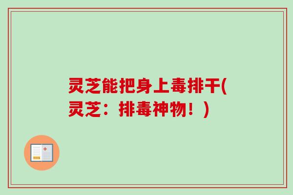 灵芝能把身上毒排干(灵芝：排毒神物！)