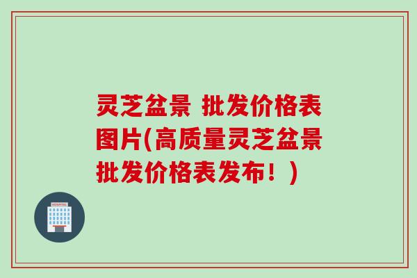 灵芝盆景 批发价格表图片(高质量灵芝盆景批发价格表发布！)
