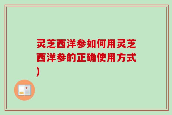 灵芝西洋参如何用灵芝西洋参的正确使用方式)