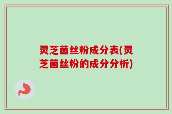 灵芝菌丝粉成分表(灵芝菌丝粉的成分分析)