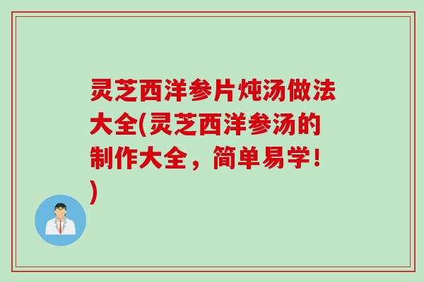 灵芝西洋参片炖汤做法大全(灵芝西洋参汤的制作大全，简单易学！)