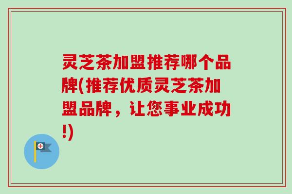 灵芝茶加盟推荐哪个品牌(推荐优质灵芝茶加盟品牌，让您事业成功!)
