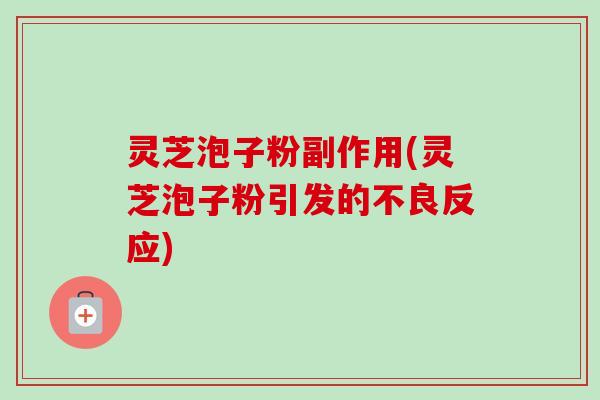 灵芝泡子粉副作用(灵芝泡子粉引发的不良反应)