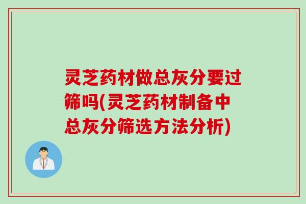 灵芝药材做总灰分要过筛吗(灵芝药材制备中总灰分筛选方法分析)